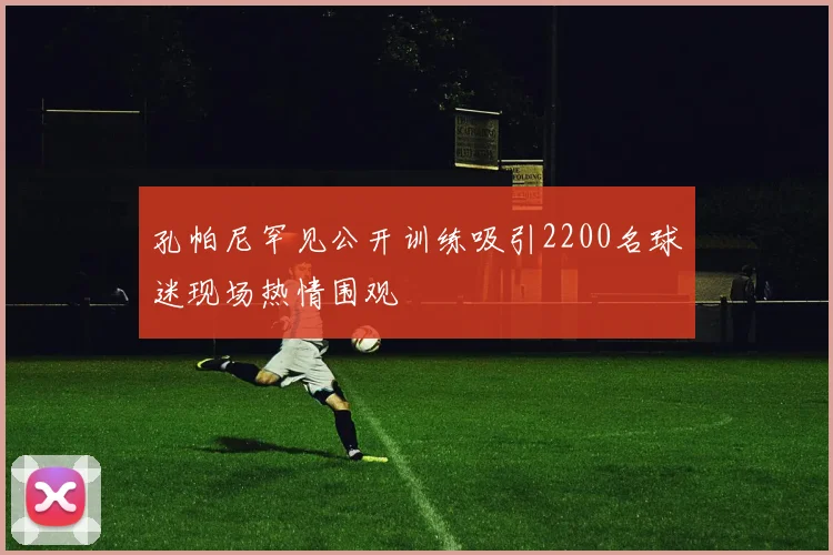 孔帕尼罕见公开训练吸引2200名球迷现场热情围观