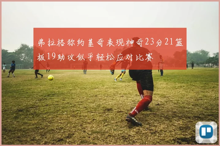 弗拉格称约基奇表现神奇23分21篮板19助攻似乎轻松应对比赛