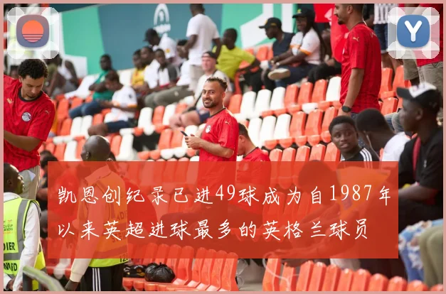 凯恩创纪录已进49球成为自1987年以来英超进球最多的英格兰球员