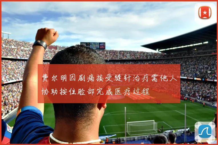费尔明因剧痛接受缝针治疗需他人协助按住脸部完成医疗过程