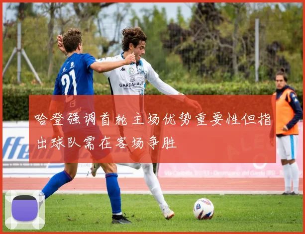哈登强调首轮主场优势重要性但指出球队需在客场争胜