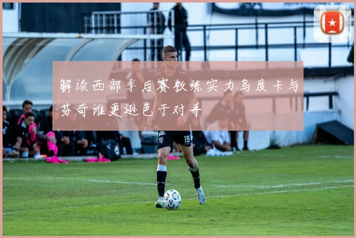 解读西部季后赛教练实力乌度卡与芬奇谁更逊色于对手