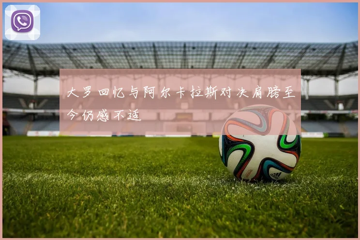 大罗回忆与阿尔卡拉斯对决肩膀至今仍感不适