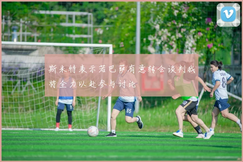 斯米特表示若巴萨有意转会谈判我将全力以赴参与讨论