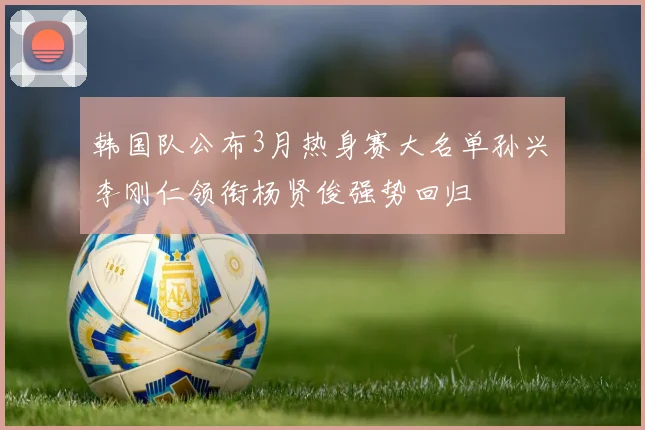 韩国队公布3月热身赛大名单孙兴慜李刚仁领衔杨贤俊强势回归