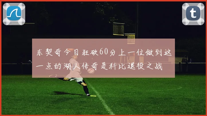 东契奇今日狂砍60分上一位做到这一点的湖人传奇是科比退役之战