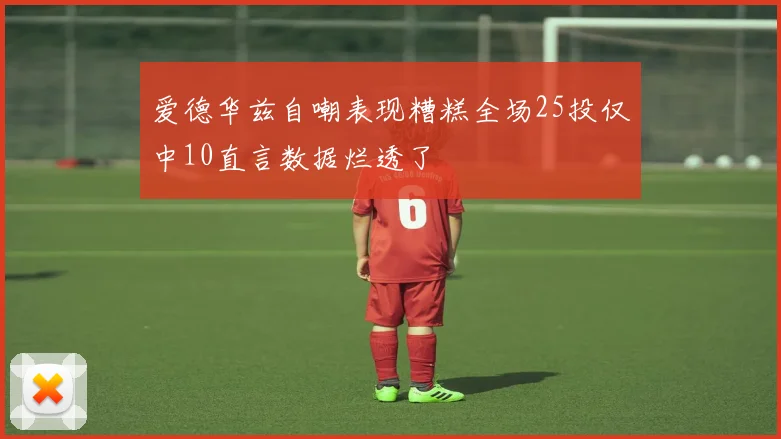 爱德华兹自嘲表现糟糕全场25投仅中10直言数据烂透了