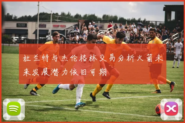 杜兰特与杰伦格林交易分析火箭未来发展潜力依旧可期