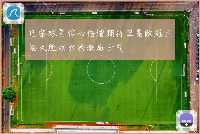巴黎球员信心倍增期待卫冕欧冠主场大胜切尔西激励士气