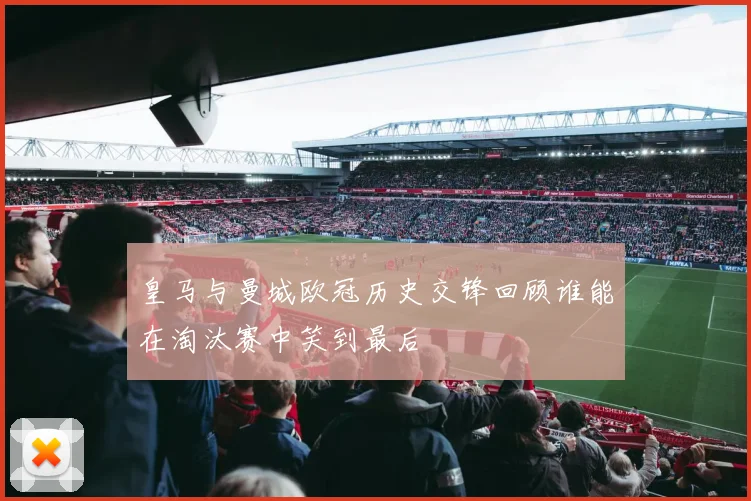 皇马与曼城欧冠历史交锋回顾谁能在淘汰赛中笑到最后