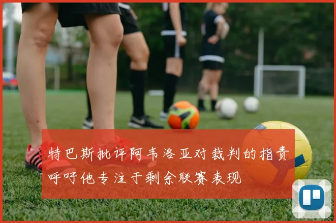 特巴斯批评阿韦洛亚对裁判的指责呼吁他专注于剩余联赛表现