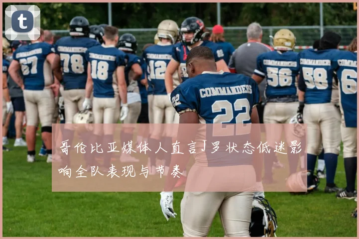 哥伦比亚媒体人直言J罗状态低迷影响全队表现与节奏