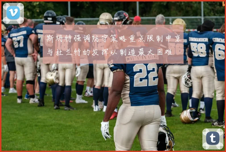 斯玛特强调防守策略重点限制申京与杜兰特的发挥以制造最大困难