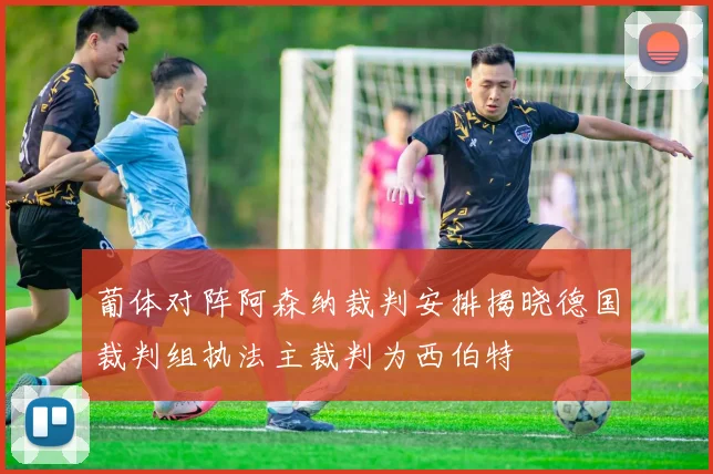葡体对阵阿森纳裁判安排揭晓德国裁判组执法主裁判为西伯特