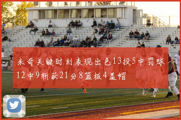 米奇关键时刻表现出色13投5中罚球12中9斩获21分8篮板4盖帽