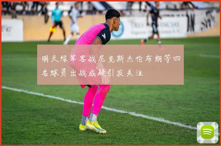 明天绿军客战尼克斯杰伦布朗等四名球员出战成疑引发关注
