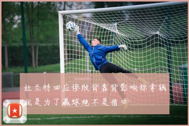 杜兰特回应惨败背靠背影响称拿钱就是为了赢球绝不是借口