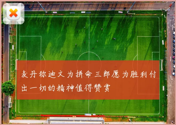 麦丹称迪文为拼命三郎愿为胜利付出一切的精神值得赞赏
