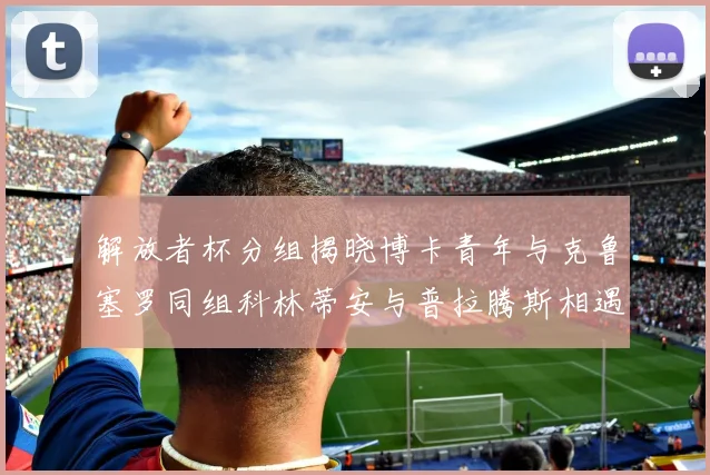 解放者杯分组揭晓博卡青年与克鲁塞罗同组科林蒂安与普拉腾斯相遇