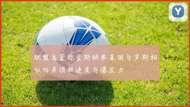 联盟高管称金斯顿弗莱明与罗斯相似均具顶级速度与爆发力