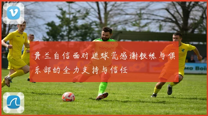 费兰自信面对进球荒感谢教练与俱乐部的全力支持与信任